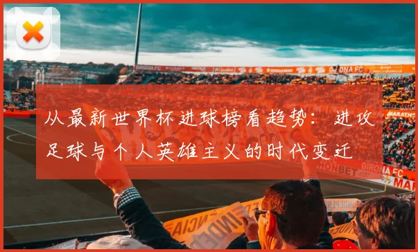从最新世界杯进球榜看趋势：进攻足球与个人英雄主义的时代变迁
