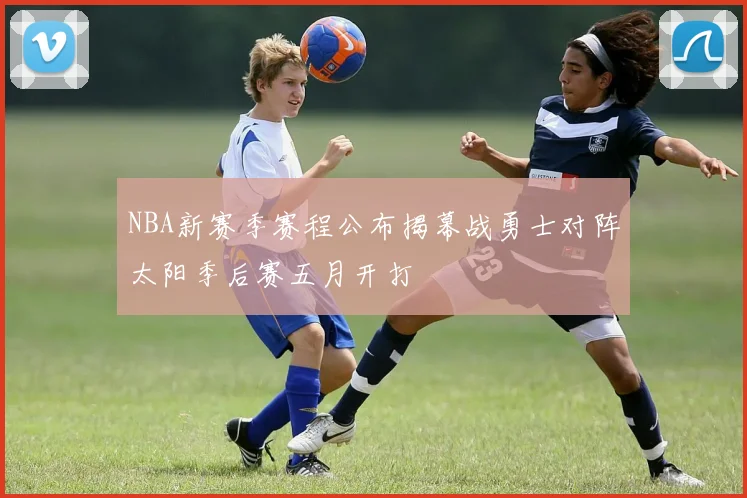 NBA新赛季赛程公布揭幕战勇士对阵太阳季后赛五月开打