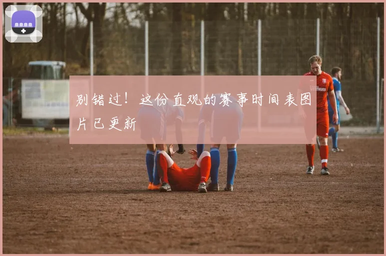别错过！这份直观的赛事时间表图片已更新